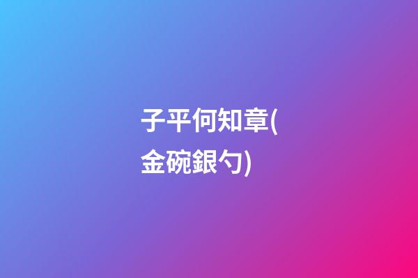 子平何知章(金碗銀勺)