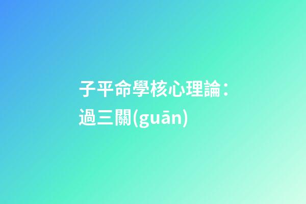 子平命學核心理論：過三關(guān)
