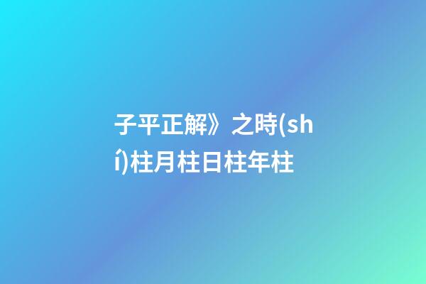 子平正解》之時(shí)柱/月柱/日柱/年柱