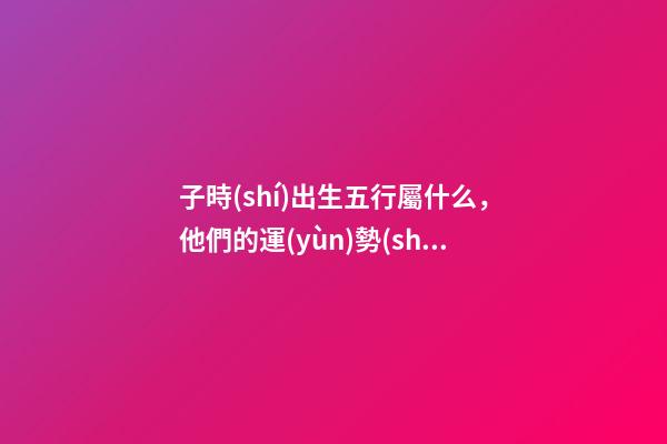 子時(shí)出生五行屬什么，他們的運(yùn)勢(shì)如何呢？