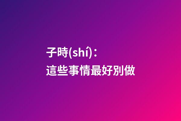 子時(shí)：這些事情最好別做