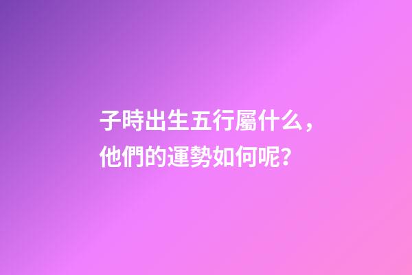 子時出生五行屬什么，他們的運勢如何呢？