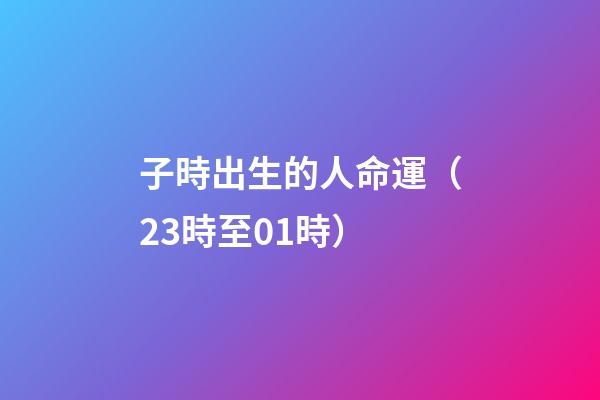 子時出生的人命運（23時至01時）