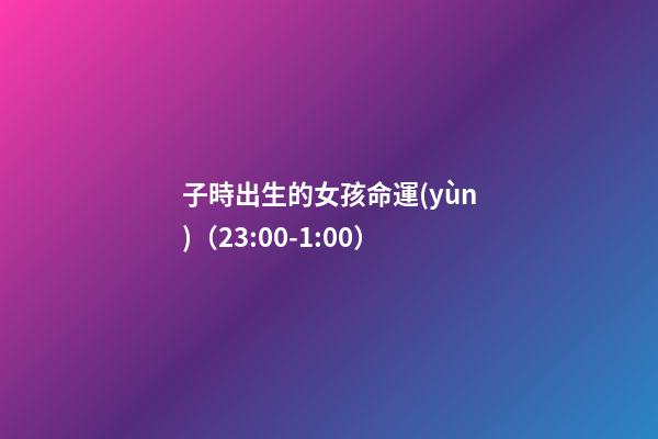 子時出生的女孩命運(yùn)（23:00-1:00）