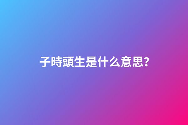 子時頭生是什么意思？