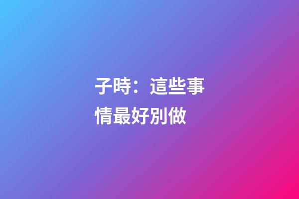 子時：這些事情最好別做