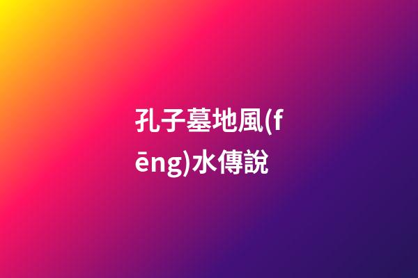 孔子墓地風(fēng)水傳說