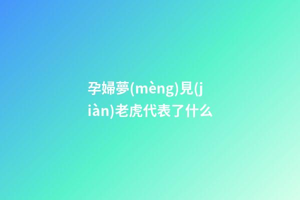 孕婦夢(mèng)見(jiàn)老虎代表了什么