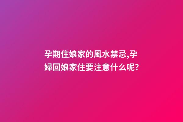 孕期住娘家的風水禁忌,孕婦回娘家住要注意什么呢？