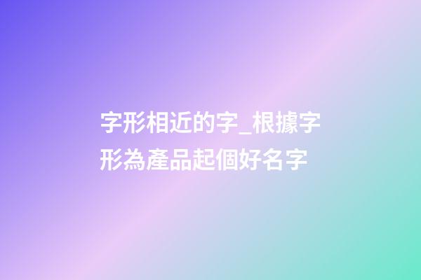 字形相近的字_根據字形為產品起個好名字-第1張-公司起名-玄機派