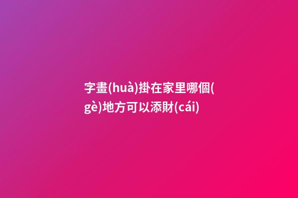 字畫(huà)掛在家里哪個(gè)地方可以添財(cái)