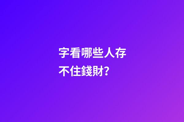 字看哪些人存不住錢財？