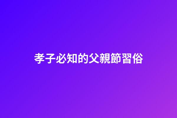 孝子必知的父親節習俗