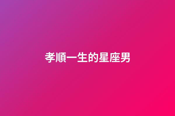孝順一生的星座男-第1張-星座運(yùn)勢-玄機(jī)派