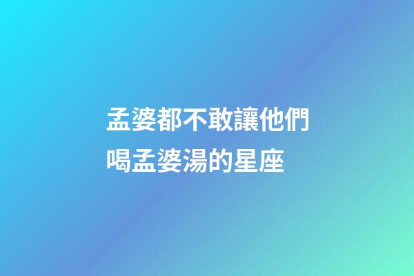 孟婆都不敢讓他們喝孟婆湯的星座-第1張-星座運(yùn)勢-玄機(jī)派