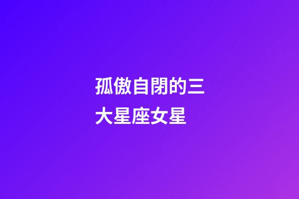 孤傲自閉的三大星座女星-第1張-星座運(yùn)勢(shì)-玄機(jī)派