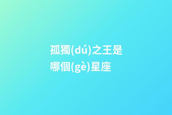 孤獨(dú)之王是哪個(gè)星座-第1張-星座運(yùn)勢(shì)-玄機(jī)派