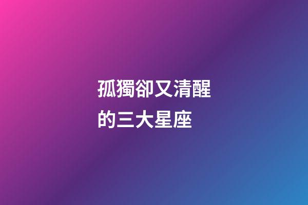 孤獨卻又清醒的三大星座-第1張-星座運勢-玄機派