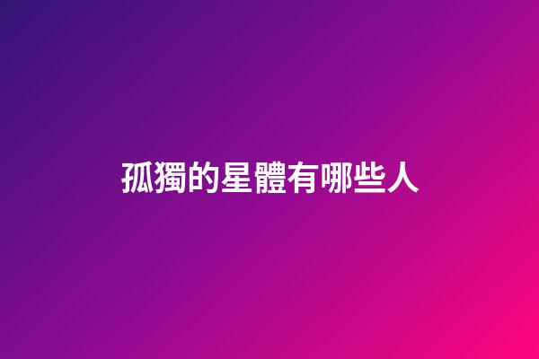 孤獨的星體有哪些人-第1張-星座運勢-玄機派