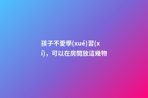 孩子不愛學(xué)習(xí)，可以在房間放這幾物