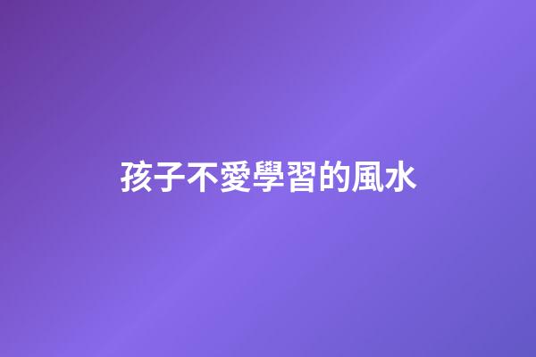 孩子不愛學習的風水