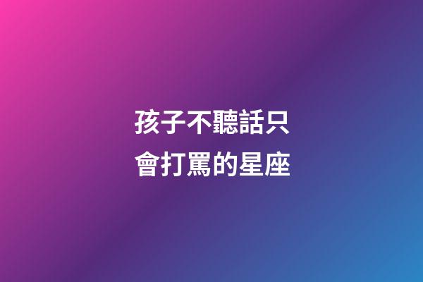 孩子不聽話只會打罵的星座-第1張-星座運勢-玄機派