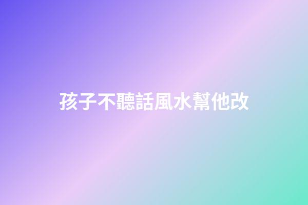 孩子不聽話風水幫他改