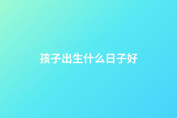 孩子出生什么日子好