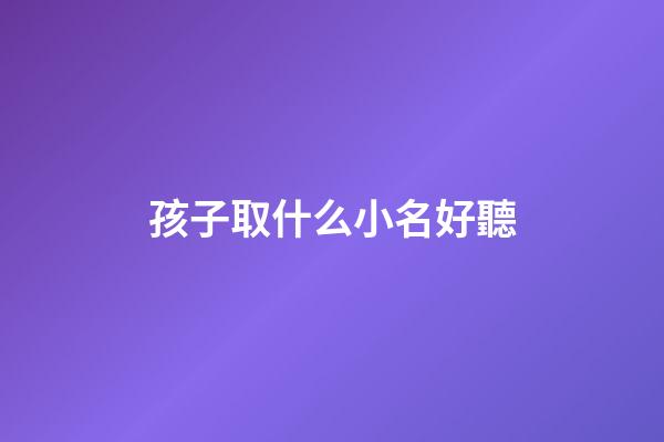 孩子取什么小名好聽(孩子取什么小名好聽一點)-第1張-寶寶起名-玄機派