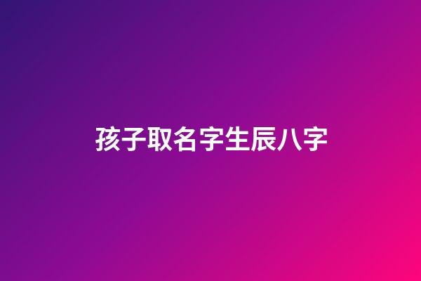 孩子取名字生辰八字(孩子起名字八字)-第1張-寶寶起名-玄機派