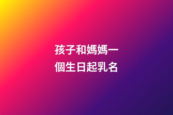 孩子和媽媽一個生日起乳名(孩子和媽媽一個生日起乳名可以嗎)-第1張-寶寶起名-玄機派