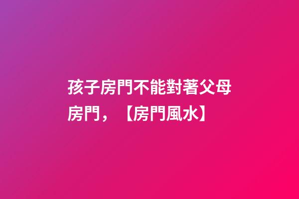 孩子房門不能對著父母房門，【房門風水】-第1張-觀點-玄機派