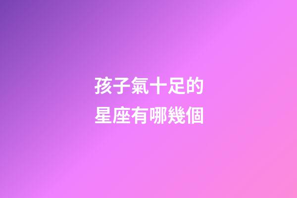 孩子氣十足的星座有哪幾個-第1張-星座運勢-玄機派