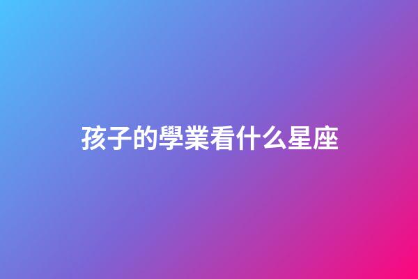 孩子的學業看什么星座-第1張-星座運勢-玄機派