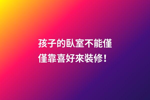孩子的臥室不能僅僅靠喜好來裝修！