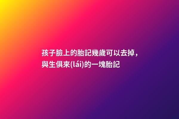 孩子臉上的胎記幾歲可以去掉，與生俱來(lái)的一塊胎記