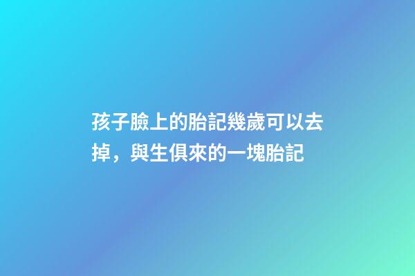 孩子臉上的胎記幾歲可以去掉，與生俱來的一塊胎記
