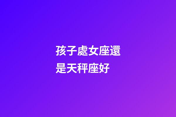 孩子處女座還是天秤座好-第1張-星座運勢-玄機派