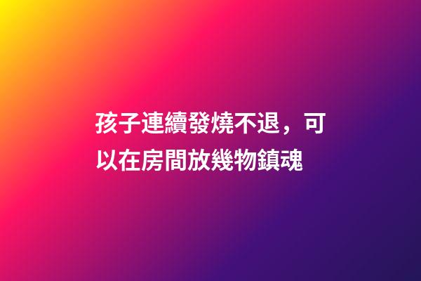 孩子連續發燒不退，可以在房間放幾物鎮魂