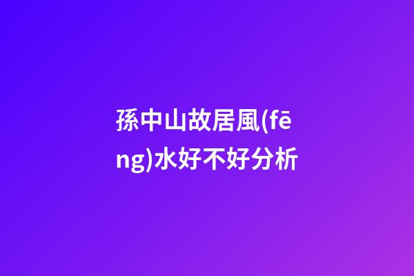 孫中山故居風(fēng)水好不好分析