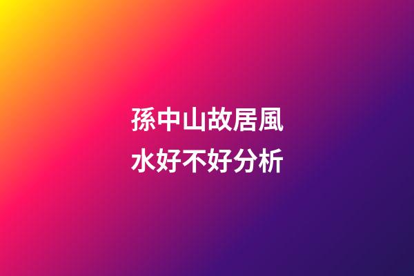 孫中山故居風水好不好分析