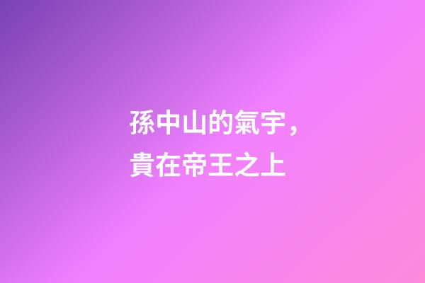 孫中山的氣宇，貴在帝王之上