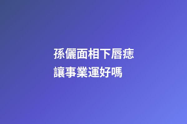 孫儷面相下唇痣讓事業運好嗎