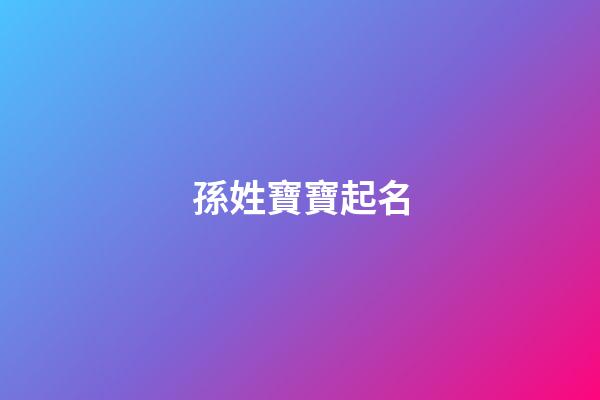 孫姓寶寶起名(孫姓寶寶起名2023年屬虎取名)-第1張-寶寶起名-玄機派