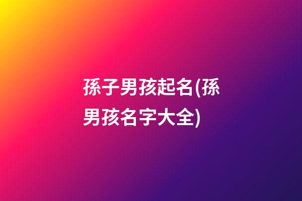 孫子男孩起名(孫男孩名字大全)