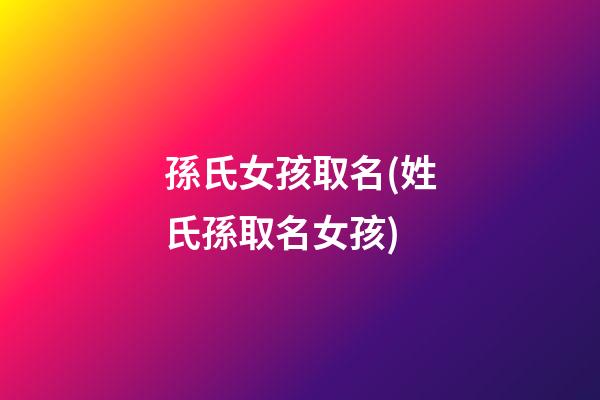 孫氏女孩取名(姓氏孫取名女孩)