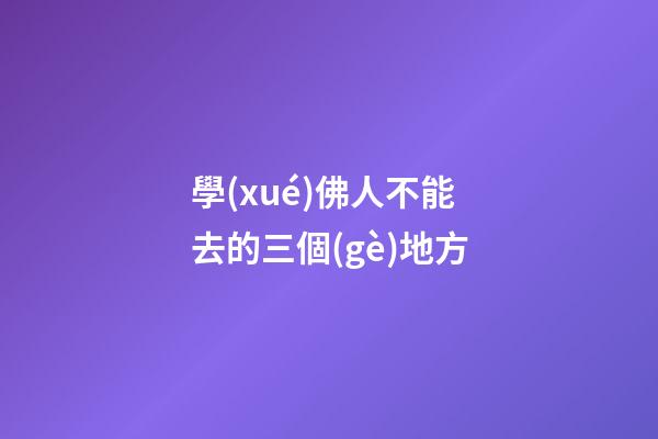 學(xué)佛人不能去的三個(gè)地方