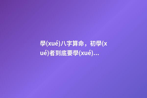學(xué)八字算命，初學(xué)者到底要學(xué)哪些內(nèi)容？