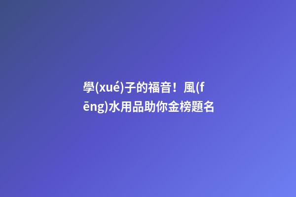 學(xué)子的福音！風(fēng)水用品助你金榜題名