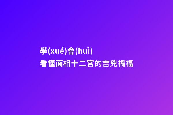 學(xué)會(huì)看懂面相十二宮的吉兇禍福